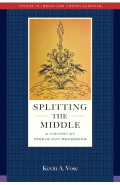 Splitting the Middle: A History of Middle Way Reasoning - Kevin A. Vose