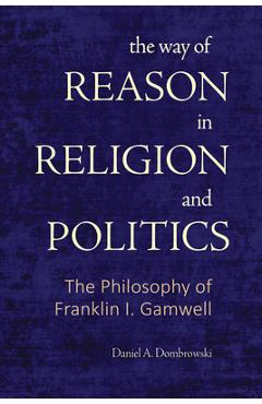 The Way of Reason in Religion and Politics: The Philosophy of Franklin I. Gamwell - Daniel A. Dombrowski