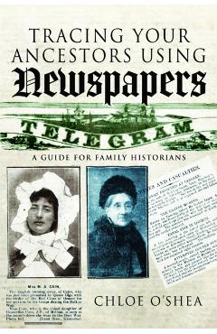 Tracing Your Ancestors Using Newspapers: A Guide for Family Historians - Chloe O'shea