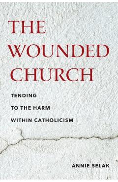 The Wounded Church: Tending to the Harm Within Catholicism - Annie Selak