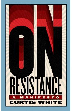 On Resistance: A Manifesto - Curtis White