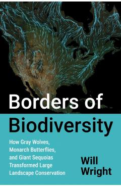 Borders of Biodiversity: How Gray Wolves, Monarch Butterflies, and Giant Sequoias Transformed Large Landscape Conservation - Will Wright