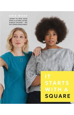 It Starts with a Square: Learn to Sew Your Own Clothes Using Simple Shapes--No Patterns Required! - Cris Wood