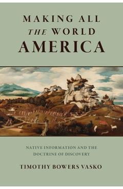 Making All the World America: Native Information and the Doctrine of Discovery - Timothy Bowers Vasko