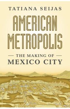 American Metropolis: The Making of Mexico City - Tatiana Seijas