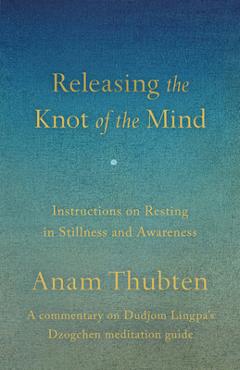 Releasing the Knot of the Mind: Instructions on Resting in Stillness and Awareness - Anam Thubten