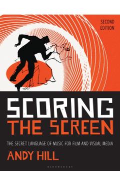Scoring the Screen: The Secret Language of Music for Film and Visual Media - Andy Hill