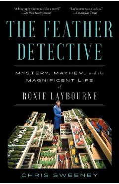 The Feather Detective: Mystery, Mayhem, and the Magnificent Life of Roxie Laybourne - Chris Sweeney