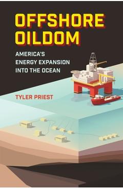 Offshore Oildom: America's Energy Expansion Into the Ocean - Tyler Priest