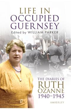 Life in Occupied Guernsey: The Diaries of Ruth Ozanne 1940-1945 - William Parker