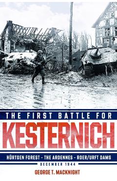 The First Battle for Kesternich: Hürtgen Forest--The Ardennes--Roer/Urft Dams, December 1944 - George T. Macknight