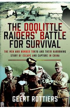 The Doolittle Raiders' Battle for Survival: The Men Who Bombed Tokyo and Their Harrowing Story of Escape and Capture in China - Geert Rottiers