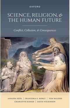 Science, Religion, and the Human Future: Conflict, Collusion, and Consequences - Amanda Rees