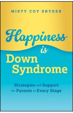 Happiness Is Down Syndrome: Strategies and Support for Parents at Every Stage - Misty Coy Snyder
