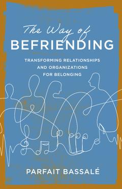 The Way of Befriending: Transforming Relationships and Organizations for Belonging - Parfait Bassalé