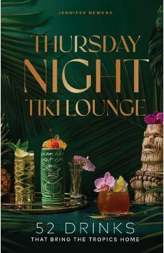Thursday Night Tiki Lounge: 52 Drinks That Bring the Tropics Home - Jennifer Newens