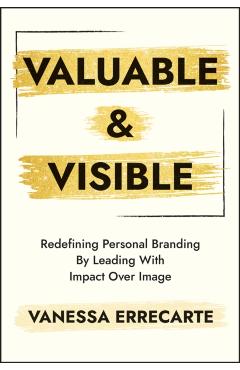 Valuable and Visible: Redefining Personal Branding by Leading with Impact Over Image - Vanessa Errecarte