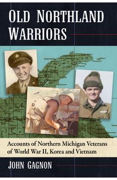 Old Northland Warriors: Accounts of Northern Michigan Veterans of World War II, Korea and Vietnam - John Gagnon