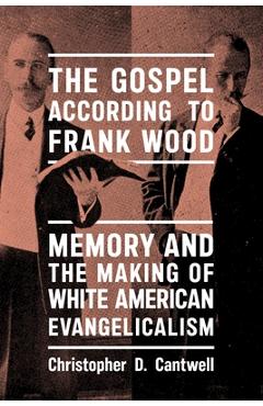 The Gospel According to Frank Wood: Memory and the Making of White American Evangelicalism - Christopher D. Cantwell