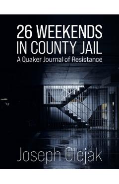26 Weekends in County Jail: A Quaker Journal of Resistance - Joseph Olejak