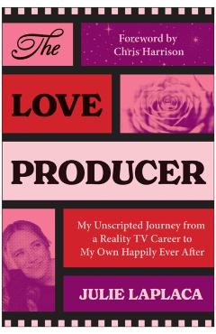 The Love Producer: My Unscripted Journey from a Reality TV Career to My Own Happily Ever After - Julie Laplaca