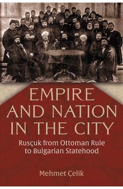 Empire and Nation in the City: Rusçuk from Ottoman Rule to Bulgarian Statehood - Mehmet Çelik