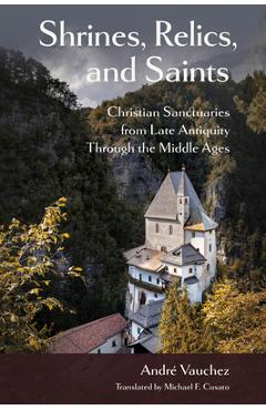 Shrines, Relics, and Saints: Christian Sanctuaries from Late Antiquity Through the Middle Ages - André Vauchez