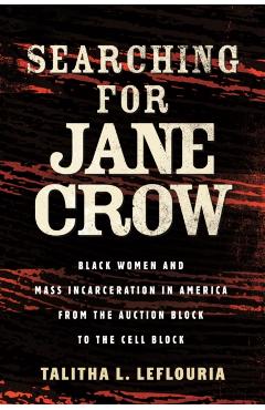 Searching for Jane Crow: Black Women and Mass Incarceration in America from the Auction Block to the Cell Block - Talitha L. Leflouria