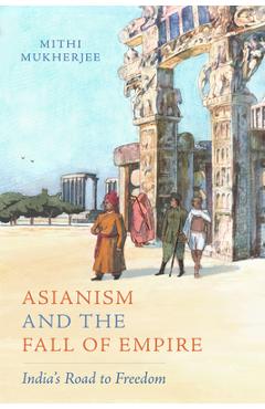 Asianism and the Fall of Empire: India's Road to Freedom Volume 35 - Mithi Mukherjee
