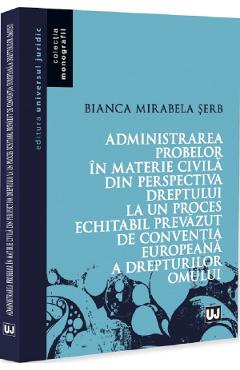 Administrarea probelor in materie civila din perspectiva dreptului la un proces echitabil prevazut de Conventia Europeana a Drepturilor Omului - Bianca Mirabela Serb