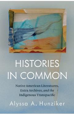 Histories in Common: Native American Literatures, Extra Archives, and the Indigenous Transpacific - Alyssa A. Hunziker