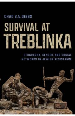 Survival at Treblinka: Geography, Gender, and Social Networks in Jewish Resistance - Chad S. A. Gibbs