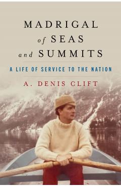 Madrigal of Seas and Summits: A Life of Service to the Nation - A. Denis Clift