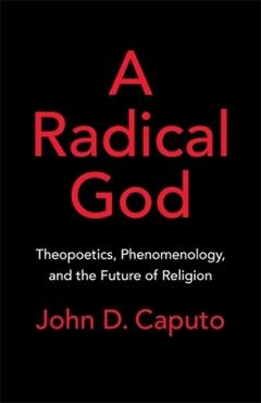 A Radical God: Theopoetics, Phenomenology, and the Future of Religion - John D. Caputo