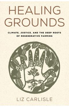Healing Grounds: Climate, Justice, and the Deep Roots of Regenerative Farming - Liz Carlisle