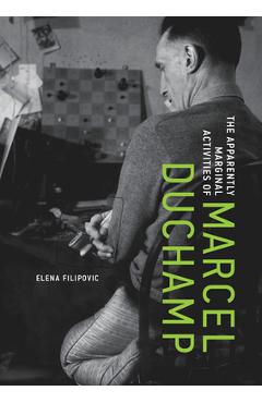 The Apparently Marginal Activities of Marcel Duchamp - Elena Filipovic