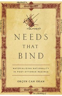 Needs That Bind: Materializing Nationality in Post-Ottoman Regimes - Orçun Can Okan