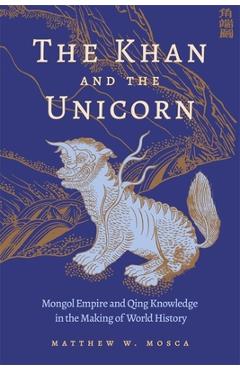 The Khan and the Unicorn: Mongol Empire and Qing Knowledge in the Making of World History - Matthew W. Mosca