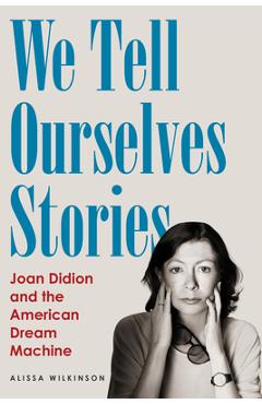 We Tell Ourselves Stories: Joan Didion and the American Dream Machine - Alissa Wilkinson