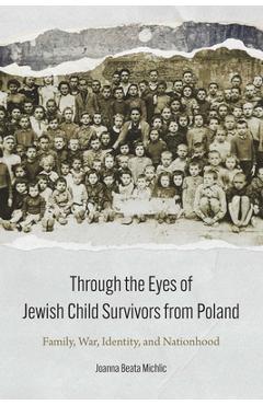 Through the Eyes of Jewish Child Survivors from Poland: Family, War, Identity, and Nationhood - Joanna Beata Michlic