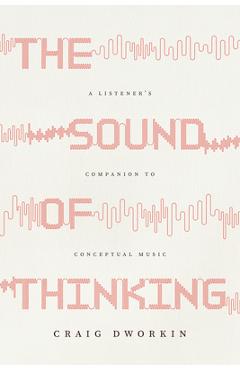 The Sound of Thinking: A Listener's Companion to Conceptual Music - Craig Dworkin