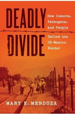 Deadly Divide: How Insects, Pathogens, and People Defied the Us-Mexico Border - Mary E. Mendoza