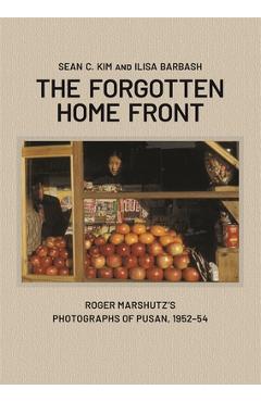 The Forgotten Home Front: Roger Marshutz's Photographs of Pusan, South Korea, 1952-1954 - Sean C. Kim