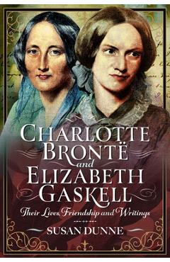 Charlotte Brontë and Elizabeth Gaskell: Their Lives, Friendship and Writings - Susan Dunne