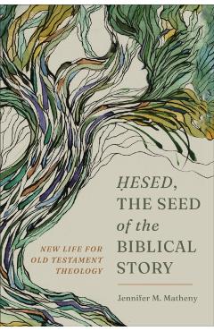 Hesed, the Seed of the Biblical Story: New Life for Old Testament Theology - Jennifer M. Matheny