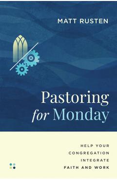 Pastoring for Monday: Help Your Congregation Integrate Faith and Work - Matt Rusten