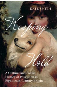 Keeping Hold: A Cultural and Social History of Possession in Eighteenth-Century Britain - Kate Smith