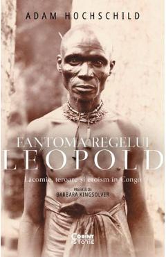 Fantoma regelui Leopold. Lacomie, teroare si eroism in Congo - Adam Hochschild