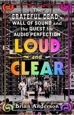 Loud and Clear: The Grateful Dead's Wall of Sound and the Quest for Audio Perfection - Brian Anderson