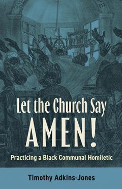 Let the Church Say Amen: Practicing a Black Communal Homiletic - Timothy Adkins-jones